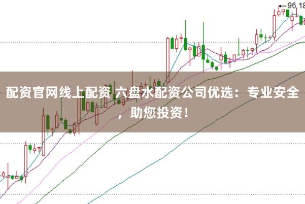 配资官网线上配资 六盘水配资公司优选：专业安全，助您投资！