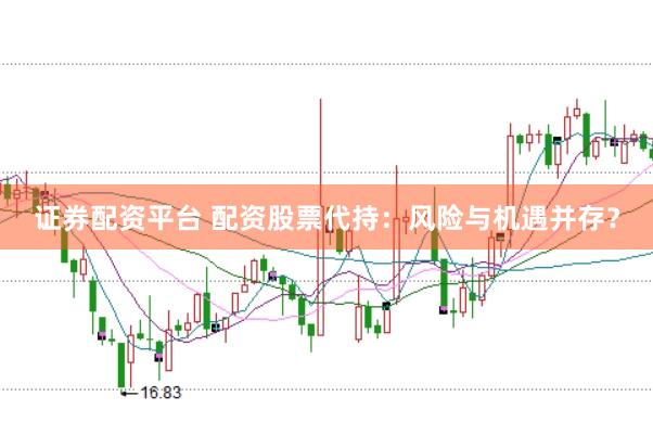 证券配资平台 配资股票代持：风险与机遇并存？