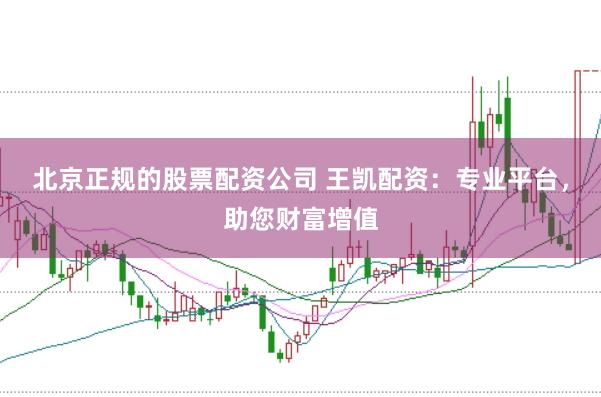 北京正规的股票配资公司 王凯配资：专业平台，助您财富增值