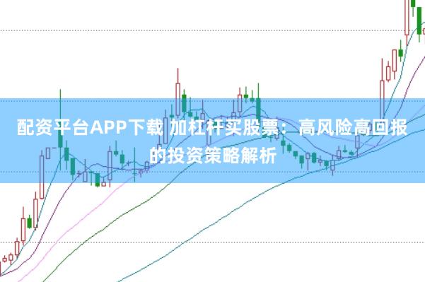 配资平台APP下载 加杠杆买股票：高风险高回报的投资策略解析