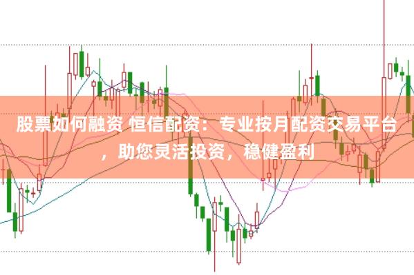 股票如何融资 恒信配资：专业按月配资交易平台，助您灵活投资，稳健盈利