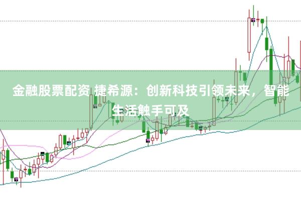 金融股票配资 捷希源：创新科技引领未来，智能生活触手可及