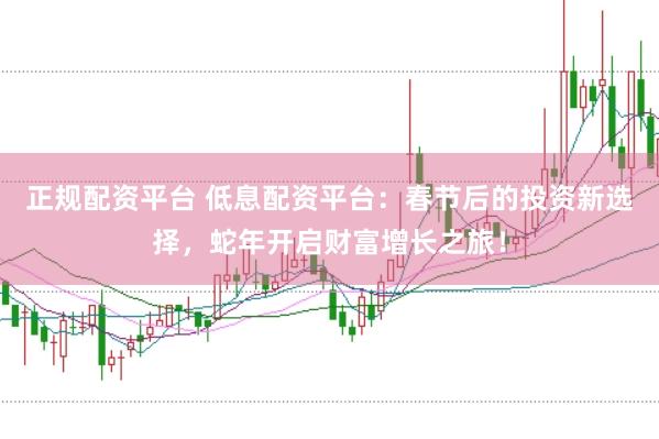 正规配资平台 低息配资平台：春节后的投资新选择，蛇年开启财富增长之旅！