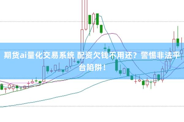 期货ai量化交易系统 配资欠钱不用还？警惕非法平台陷阱！