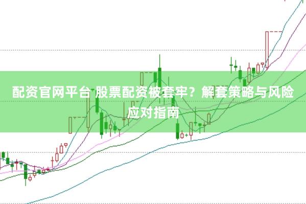 配资官网平台 股票配资被套牢？解套策略与风险应对指南