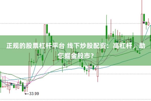 正规的股票杠杆平台 线下炒股配资：高杠杆，助您掘金股市？