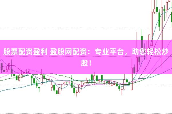 股票配资盈利 盈股网配资：专业平台，助您轻松炒股！