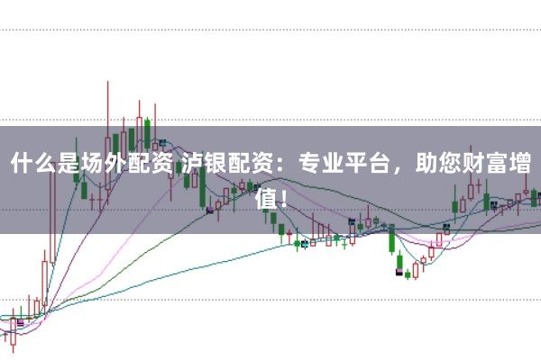 什么是场外配资 泸银配资：专业平台，助您财富增值！