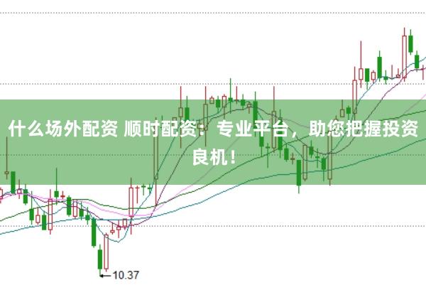 什么场外配资 顺时配资：专业平台，助您把握投资良机！