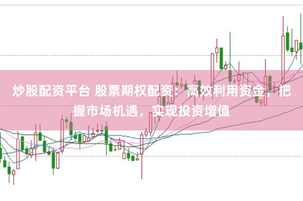 炒股配资平台 股票期权配资：高效利用资金，把握市场机遇，实现投资增值