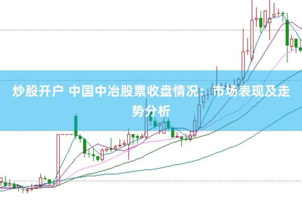 炒股开户 中国中冶股票收盘情况：市场表现及走势分析