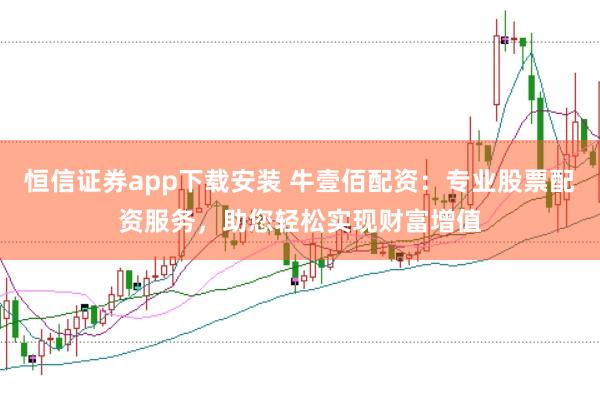 恒信证券app下载安装 牛壹佰配资：专业股票配资服务，助您轻松实现财富增值