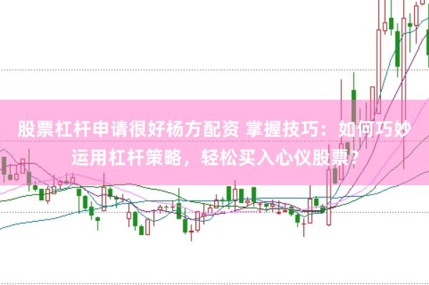 股票杠杆申请很好杨方配资 掌握技巧：如何巧妙运用杠杆策略，轻松买入心仪股票？