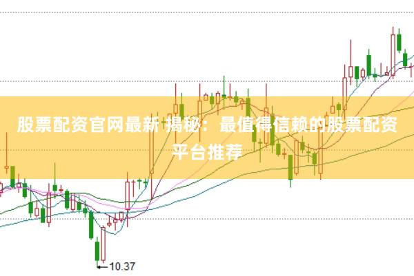 股票配资官网最新 揭秘：最值得信赖的股票配资平台推荐