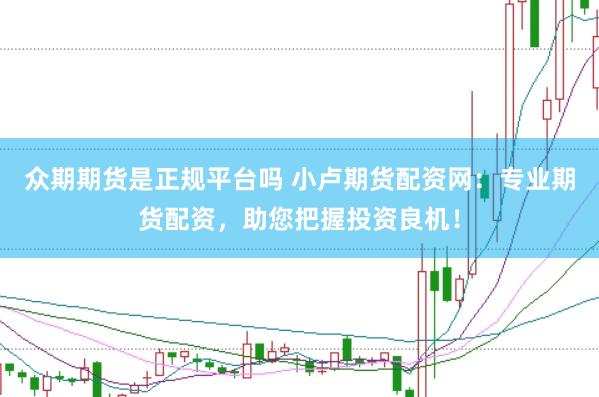 众期期货是正规平台吗 小卢期货配资网：专业期货配资，助您把握投资良机！