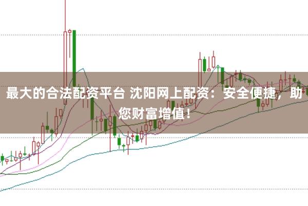 最大的合法配资平台 沈阳网上配资：安全便捷，助您财富增值！