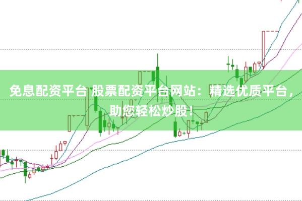 免息配资平台 股票配资平台网站：精选优质平台，助您轻松炒股！