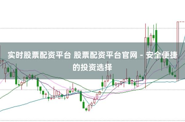 实时股票配资平台 股票配资平台官网 - 安全便捷的投资选择