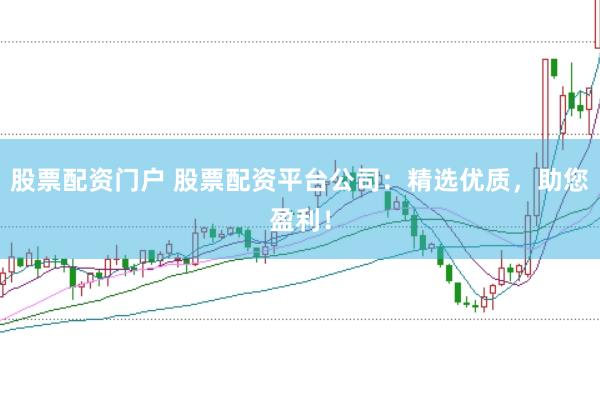 股票配资门户 股票配资平台公司：精选优质，助您盈利！