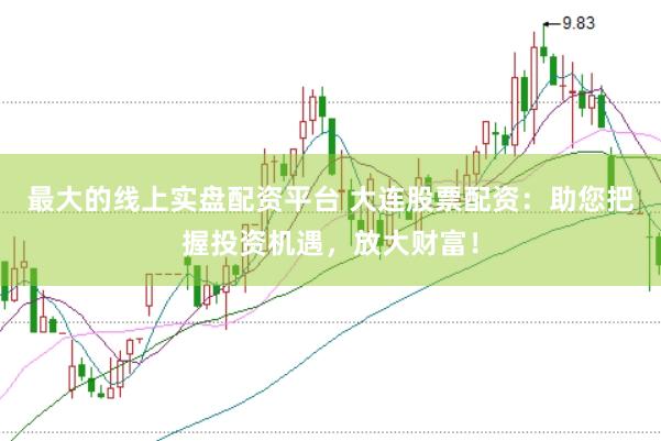 最大的线上实盘配资平台 大连股票配资：助您把握投资机遇，放大财富！
