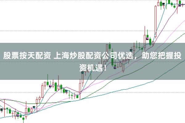 股票按天配资 上海炒股配资公司优选，助您把握投资机遇！