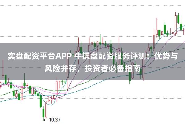 实盘配资平台APP 牛操盘配资服务评测：优势与风险并存，投资者必备指南