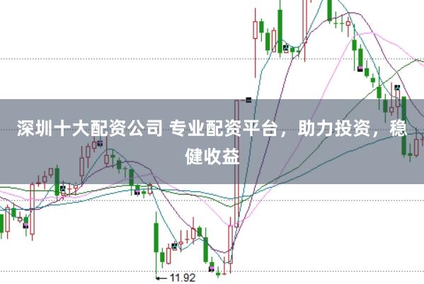 深圳十大配资公司 专业配资平台，助力投资，稳健收益