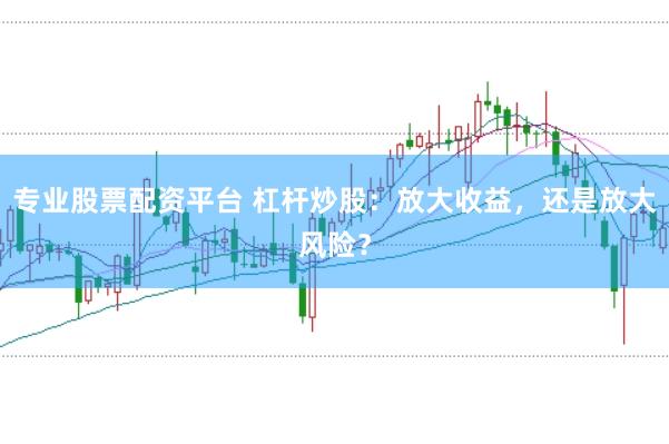 专业股票配资平台 杠杆炒股：放大收益，还是放大风险？