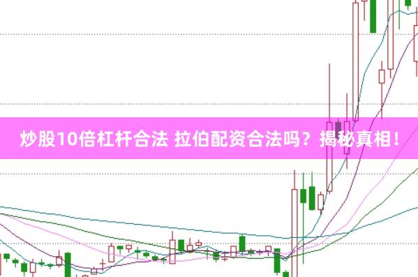 炒股10倍杠杆合法 拉伯配资合法吗？揭秘真相！
