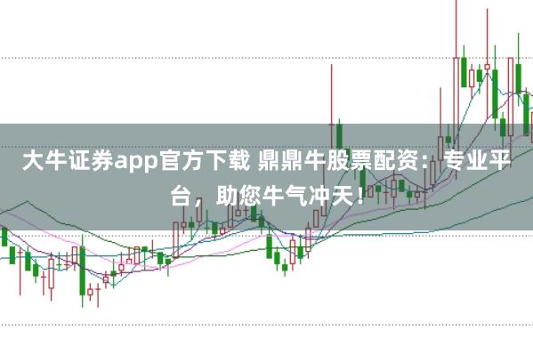 大牛证券app官方下载 鼎鼎牛股票配资：专业平台，助您牛气冲天！