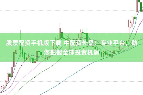 股票配资手机版下载 牛配资外盘：专业平台，助您把握全球投资机遇