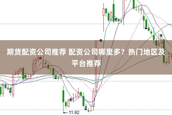 期货配资公司推荐 配资公司哪里多？热门地区及平台推荐