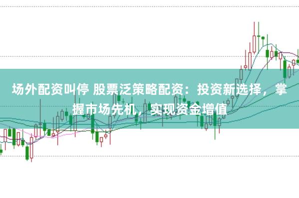 场外配资叫停 股票泛策略配资：投资新选择，掌握市场先机，实现资金增值