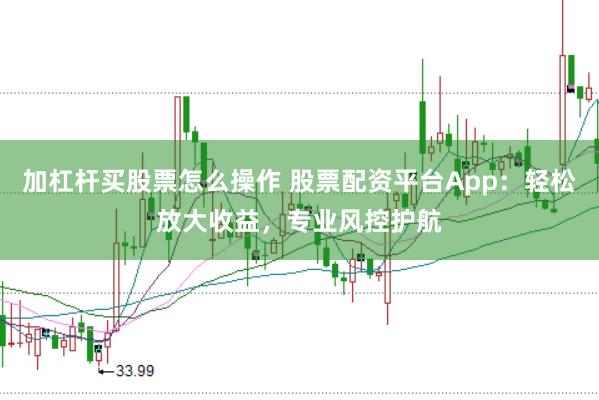加杠杆买股票怎么操作 股票配资平台App：轻松放大收益，专业风控护航