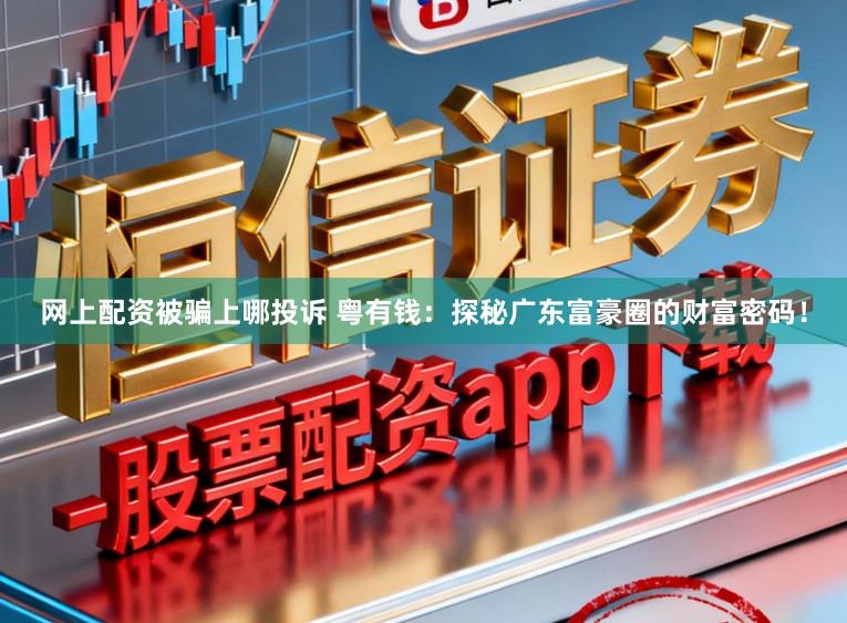 网上配资被骗上哪投诉 粤有钱：探秘广东富豪圈的财富密码！