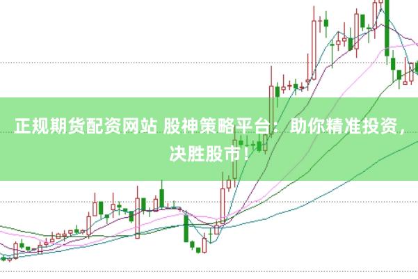正规期货配资网站 股神策略平台：助你精准投资，决胜股市！