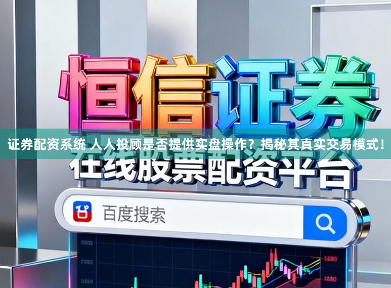 证券配资系统 人人投顾是否提供实盘操作？揭秘其真实交易模式！