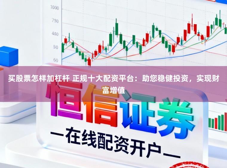 买股票怎样加杠杆 正规十大配资平台：助您稳健投资，实现财富增值