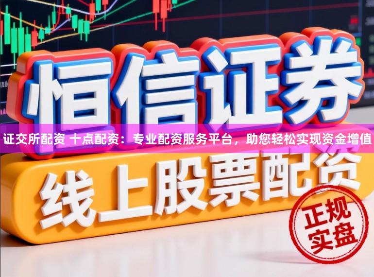 证交所配资 十点配资：专业配资服务平台，助您轻松实现资金增值
