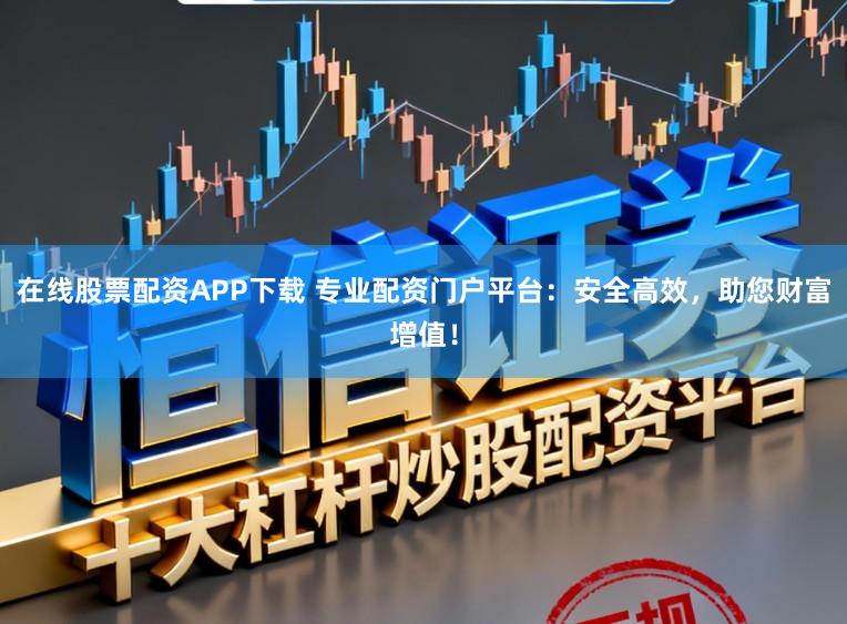 在线股票配资APP下载 专业配资门户平台：安全高效，助您财富增值！