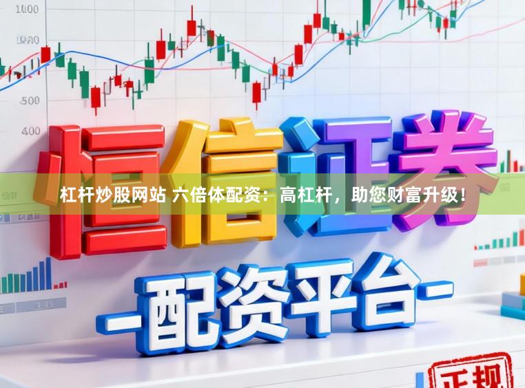 杠杆炒股网站 六倍体配资：高杠杆，助您财富升级！
