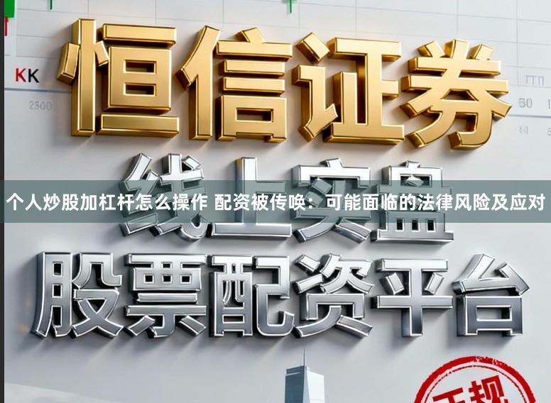 个人炒股加杠杆怎么操作 配资被传唤：可能面临的法律风险及应对