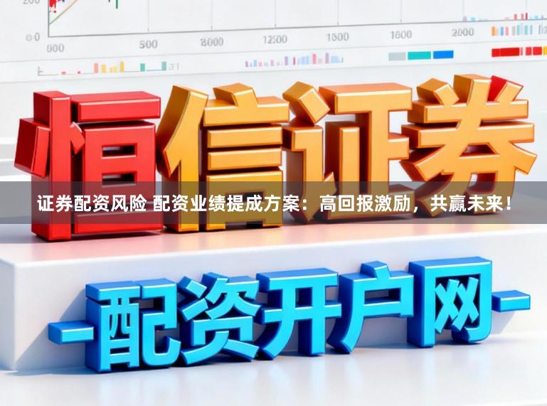 证券配资风险 配资业绩提成方案：高回报激励，共赢未来！