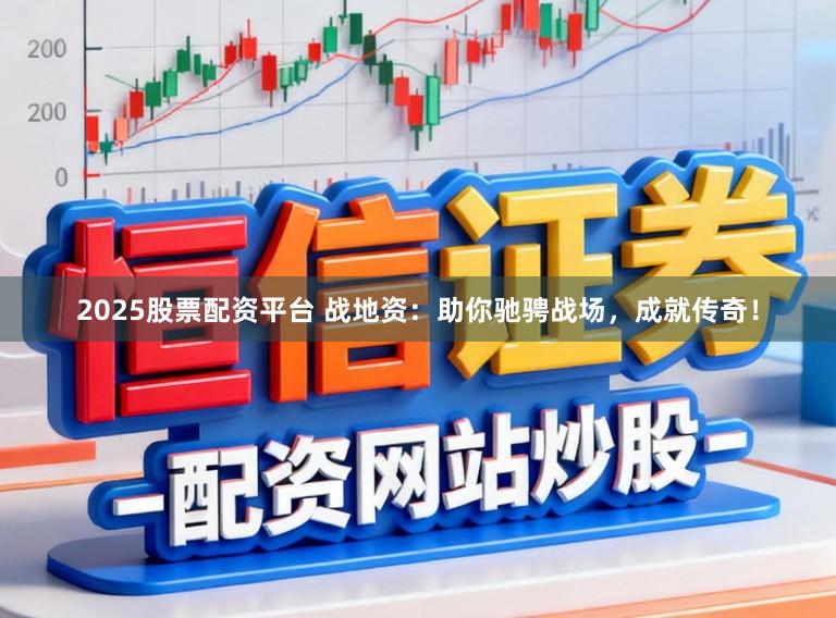 2025股票配资平台 战地资：助你驰骋战场，成就传奇！