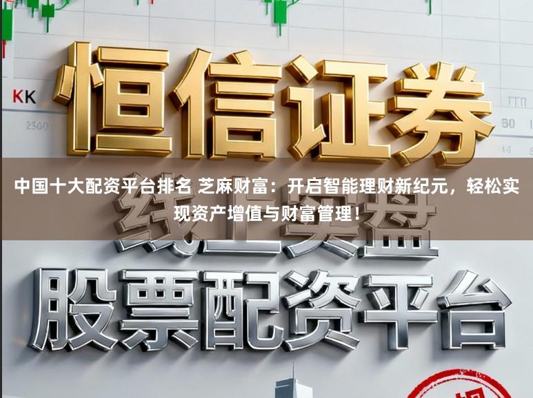 中国十大配资平台排名 芝麻财富：开启智能理财新纪元，轻松实现资产增值与财富管理！