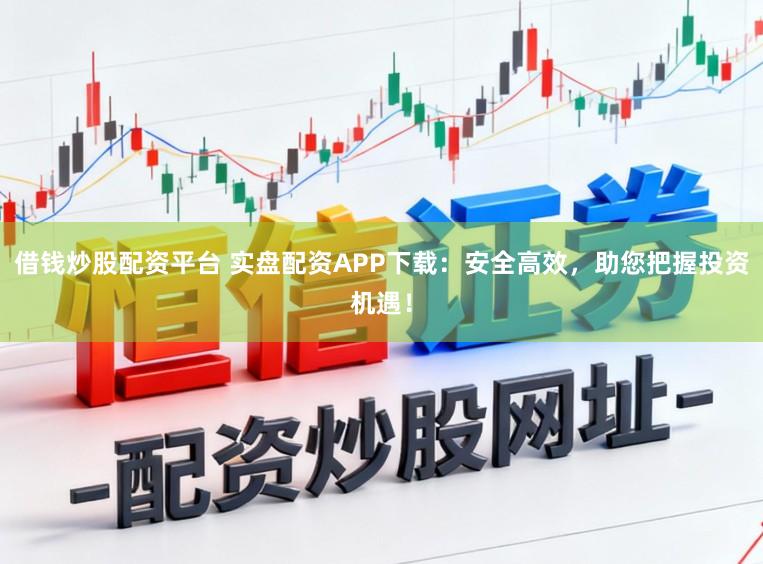 借钱炒股配资平台 实盘配资APP下载：安全高效，助您把握投资机遇！
