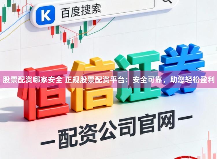 股票配资哪家安全 正规股票配资平台：安全可靠，助您轻松盈利