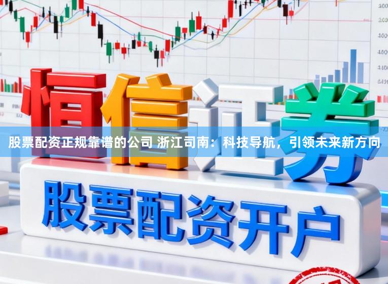 股票配资正规靠谱的公司 浙江司南：科技导航，引领未来新方向