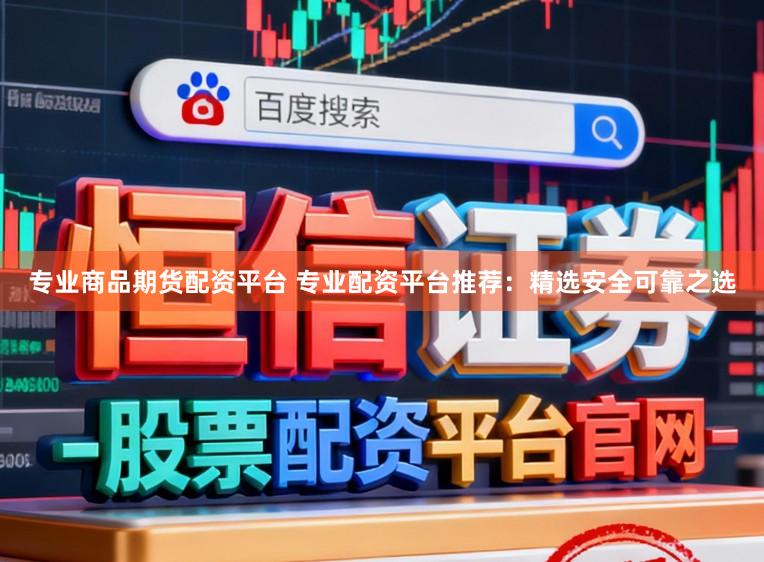 专业商品期货配资平台 专业配资平台推荐：精选安全可靠之选