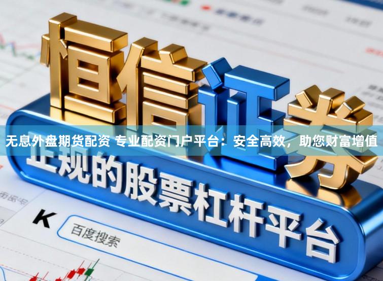 无息外盘期货配资 专业配资门户平台：安全高效，助您财富增值